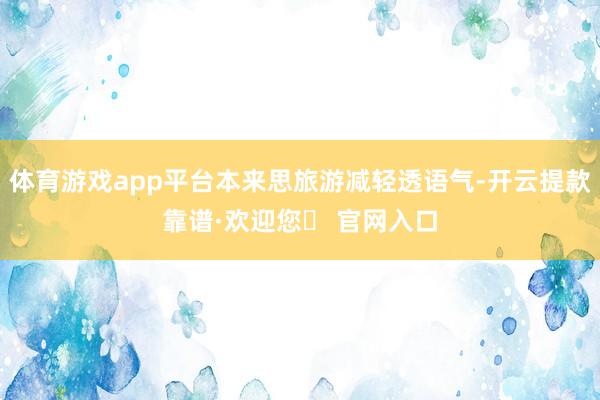 体育游戏app平台本来思旅游减轻透语气-开云提款靠谱·欢迎您✅ 官网入口