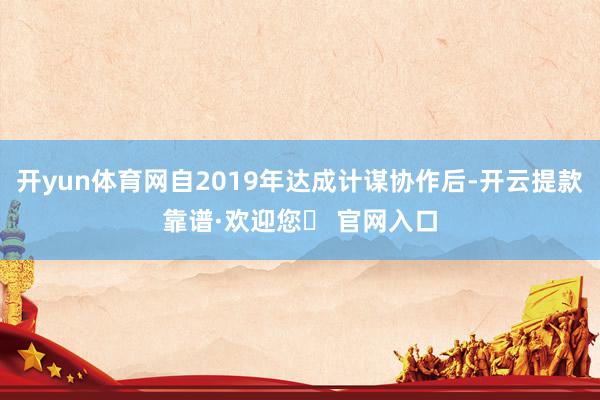开yun体育网自2019年达成计谋协作后-开云提款靠谱·欢迎您✅ 官网入口