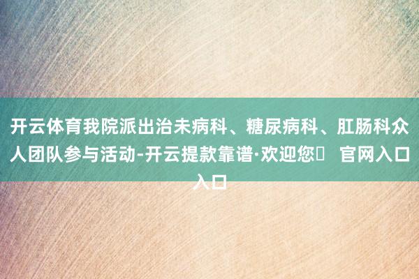 开云体育我院派出治未病科、糖尿病科、肛肠科众人团队参与活动-开云提款靠谱·欢迎您✅ 官网入口