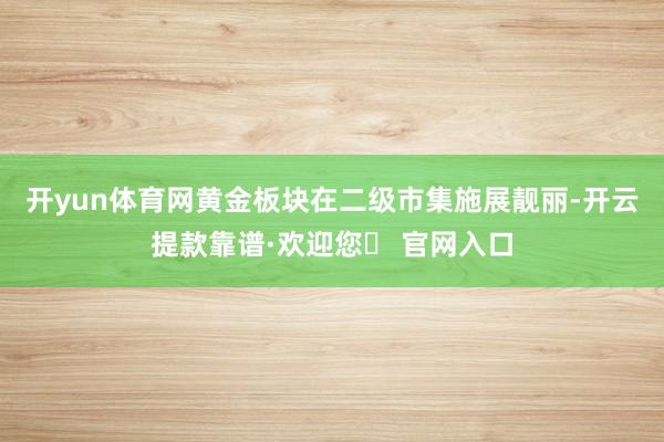 开yun体育网黄金板块在二级市集施展靓丽-开云提款靠谱·欢迎您✅ 官网入口