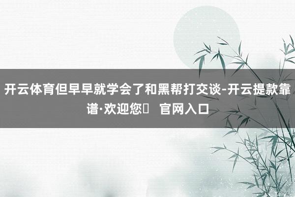 开云体育但早早就学会了和黑帮打交谈-开云提款靠谱·欢迎您✅ 官网入口