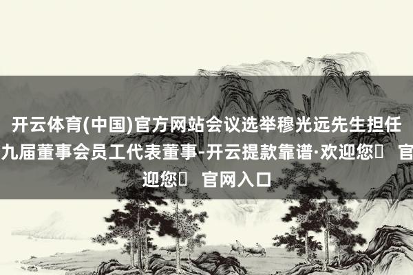 开云体育(中国)官方网站会议选举穆光远先生担任公司第九届董事会员工代表董事-开云提款靠谱·欢迎您✅ 官网入口