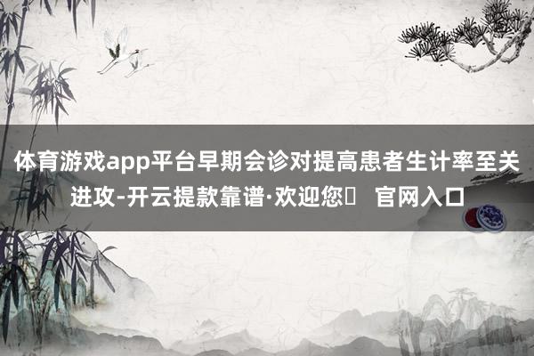 体育游戏app平台早期会诊对提高患者生计率至关进攻-开云提款靠谱·欢迎您✅ 官网入口