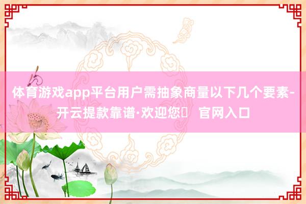体育游戏app平台用户需抽象商量以下几个要素-开云提款靠谱·欢迎您✅ 官网入口
