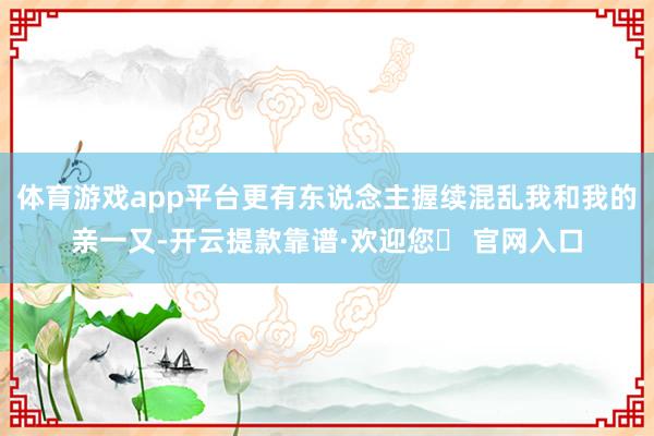 体育游戏app平台更有东说念主握续混乱我和我的亲一又-开云提款靠谱·欢迎您✅ 官网入口