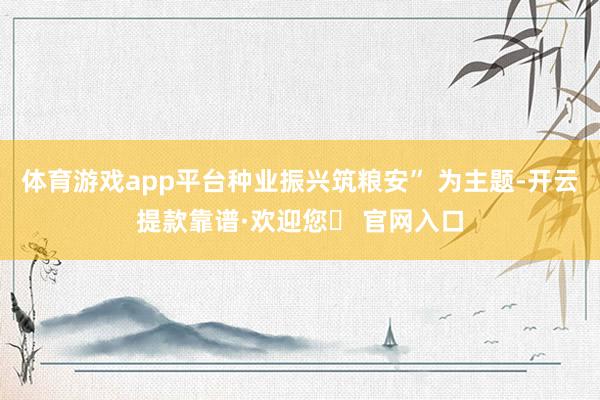 体育游戏app平台种业振兴筑粮安” 为主题-开云提款靠谱·欢迎您✅ 官网入口