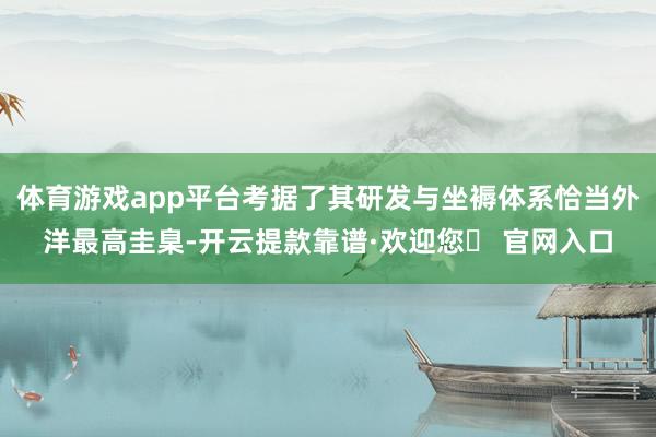 体育游戏app平台考据了其研发与坐褥体系恰当外洋最高圭臬-开云提款靠谱·欢迎您✅ 官网入口