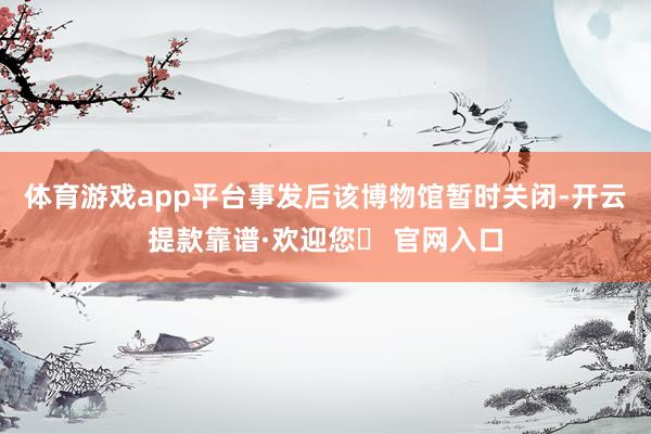 体育游戏app平台事发后该博物馆暂时关闭-开云提款靠谱·欢迎您✅ 官网入口