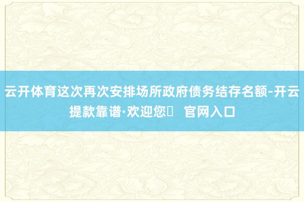 云开体育这次再次安排场所政府债务结存名额-开云提款靠谱·欢迎您✅ 官网入口