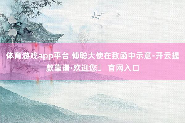 体育游戏app平台 傅聪大使在致函中示意-开云提款靠谱·欢迎您✅ 官网入口