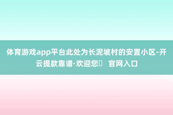 体育游戏app平台此处为长泥坡村的安置小区-开云提款靠谱·欢迎您✅ 官网入口