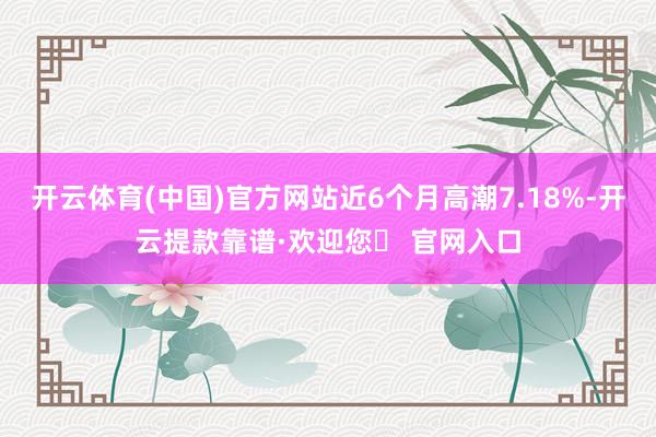 开云体育(中国)官方网站近6个月高潮7.18%-开云提款靠谱·欢迎您✅ 官网入口
