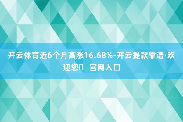 开云体育近6个月高涨16.68%-开云提款靠谱·欢迎您✅ 官网入口