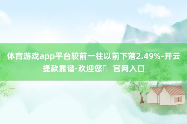 体育游戏app平台较前一往以前下落2.49%-开云提款靠谱·欢迎您✅ 官网入口