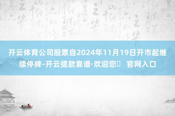 开云体育公司股票自2024年11月19日开市起继续停牌-开云提款靠谱·欢迎您✅ 官网入口