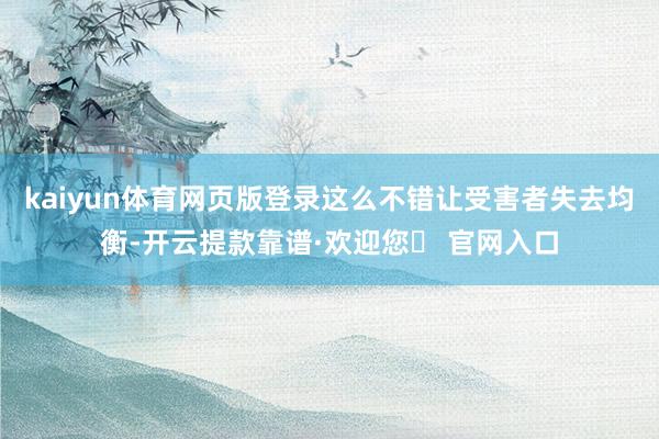 kaiyun体育网页版登录这么不错让受害者失去均衡-开云提款靠谱·欢迎您✅ 官网入口