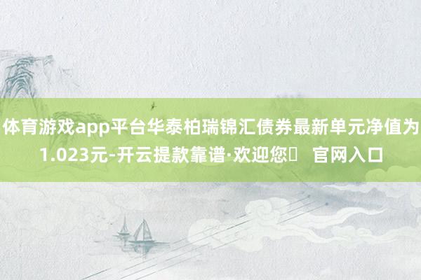 体育游戏app平台华泰柏瑞锦汇债券最新单元净值为1.023元-开云提款靠谱·欢迎您✅ 官网入口