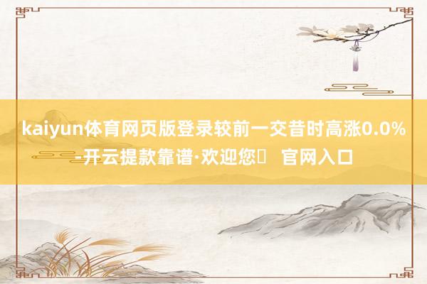 kaiyun体育网页版登录较前一交昔时高涨0.0%-开云提款靠谱·欢迎您✅ 官网入口