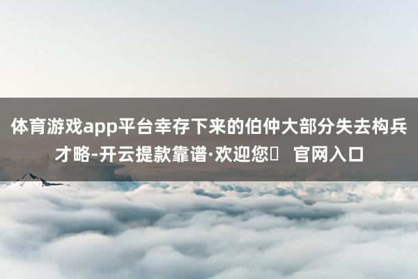 体育游戏app平台幸存下来的伯仲大部分失去构兵才略-开云提款靠谱·欢迎您✅ 官网入口
