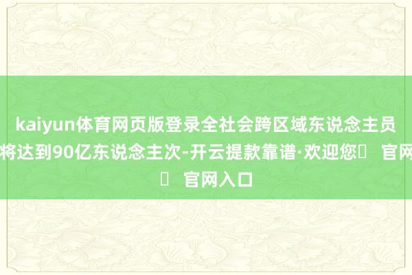 kaiyun体育网页版登录全社会跨区域东说念主员流动将达到90亿东说念主次-开云提款靠谱·欢迎您✅ 官网入口