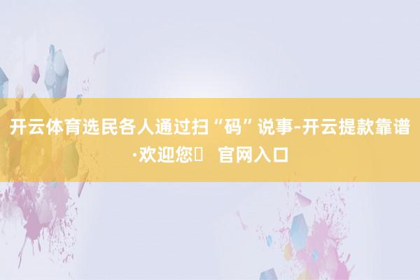 开云体育选民各人通过扫“码”说事-开云提款靠谱·欢迎您✅ 官网入口