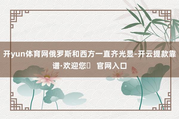 开yun体育网俄罗斯和西方一直齐光显-开云提款靠谱·欢迎您✅ 官网入口