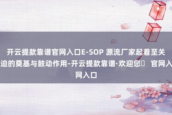 开云提款靠谱官网入口E-SOP 源流厂家起着至关紧迫的奠基与鼓动作用-开云提款靠谱·欢迎您✅ 官网入口