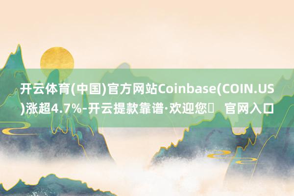 开云体育(中国)官方网站Coinbase(COIN.US)涨超4.7%-开云提款靠谱·欢迎您✅ 官网入口