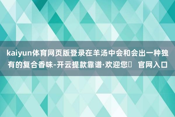 kaiyun体育网页版登录在羊汤中会和会出一种独有的复合香味-开云提款靠谱·欢迎您✅ 官网入口