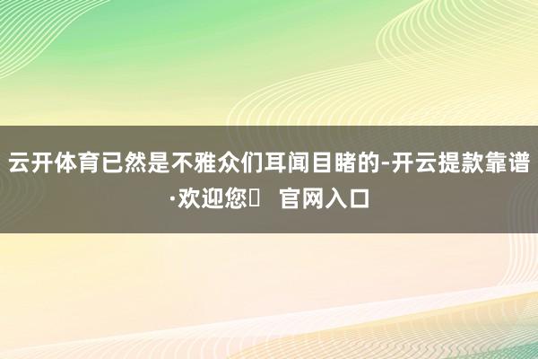云开体育已然是不雅众们耳闻目睹的-开云提款靠谱·欢迎您✅ 官网入口