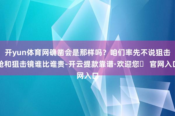 开yun体育网确凿会是那样吗？咱们率先不说狙击枪和狙击镜谁比谁贵-开云提款靠谱·欢迎您✅ 官网入口