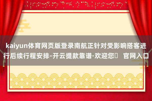kaiyun体育网页版登录南航正针对受影响搭客进行后续行程安排-开云提款靠谱·欢迎您✅ 官网入口