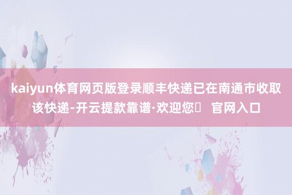 kaiyun体育网页版登录顺丰快递已在南通市收取该快递-开云提款靠谱·欢迎您✅ 官网入口