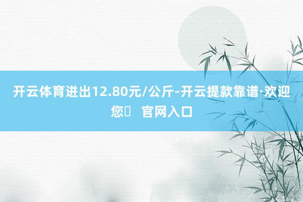 开云体育进出12.80元/公斤-开云提款靠谱·欢迎您✅ 官网入口