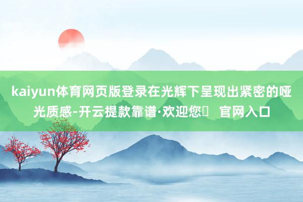 kaiyun体育网页版登录在光辉下呈现出紧密的哑光质感-开云提款靠谱·欢迎您✅ 官网入口