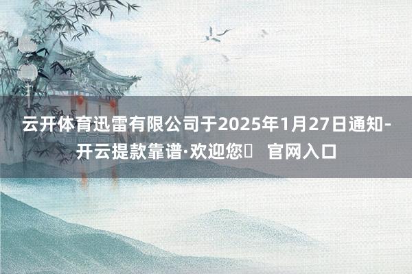 云开体育迅雷有限公司于2025年1月27日通知-开云提款靠谱·欢迎您✅ 官网入口