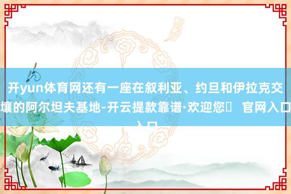 开yun体育网还有一座在叙利亚、约旦和伊拉克交壤的阿尔坦夫基地-开云提款靠谱·欢迎您✅ 官网入口