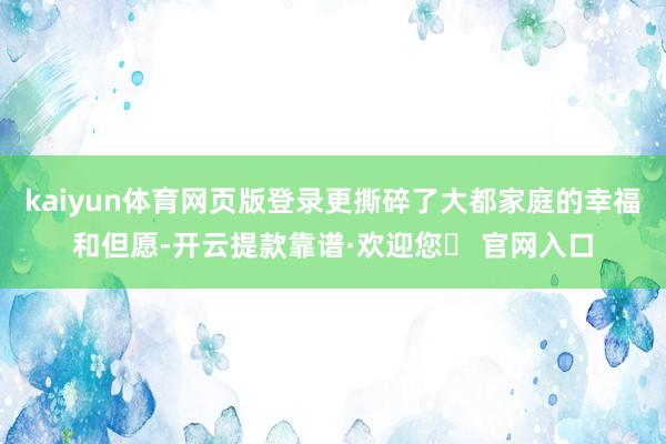 kaiyun体育网页版登录更撕碎了大都家庭的幸福和但愿-开云提款靠谱·欢迎您✅ 官网入口