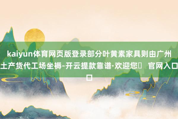kaiyun体育网页版登录部分叶黄素家具则由广州土产货代工场坐褥-开云提款靠谱·欢迎您✅ 官网入口