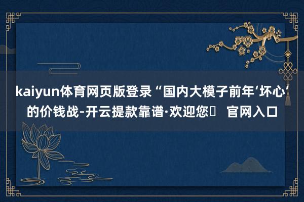 kaiyun体育网页版登录“国内大模子前年‘坏心’的价钱战-开云提款靠谱·欢迎您✅ 官网入口