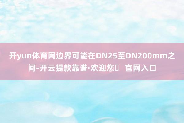 开yun体育网边界可能在DN25至DN200mm之间-开云提款靠谱·欢迎您✅ 官网入口