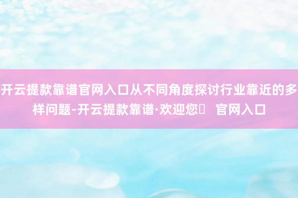 开云提款靠谱官网入口从不同角度探讨行业靠近的多样问题-开云提款靠谱·欢迎您✅ 官网入口