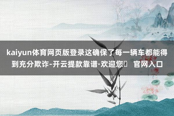 kaiyun体育网页版登录这确保了每一辆车都能得到充分欺诈-开云提款靠谱·欢迎您✅ 官网入口