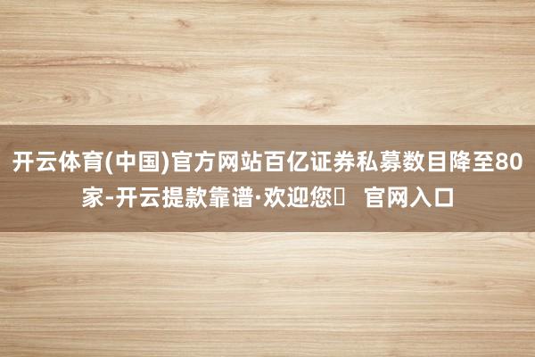开云体育(中国)官方网站百亿证券私募数目降至80家-开云提款靠谱·欢迎您✅ 官网入口