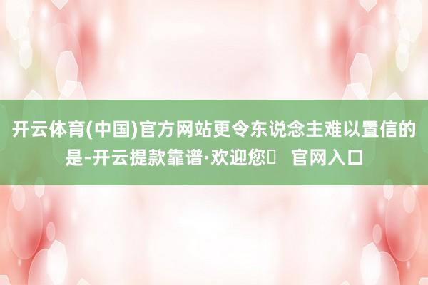开云体育(中国)官方网站更令东说念主难以置信的是-开云提款靠谱·欢迎您✅ 官网入口