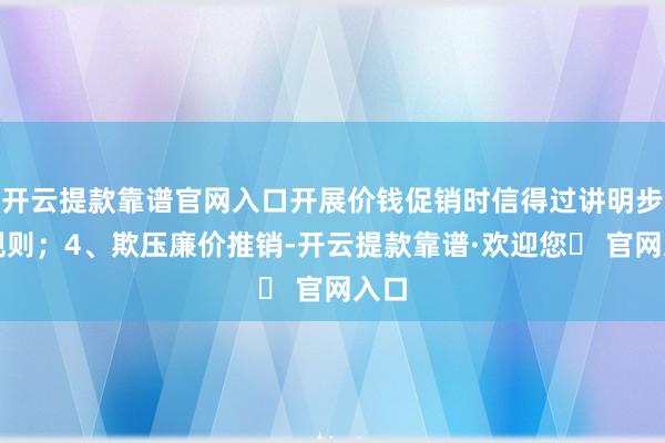 开云提款靠谱官网入口开展价钱促销时信得过讲明步履规则；4、欺压廉价推销-开云提款靠谱·欢迎您✅ 官网入口
