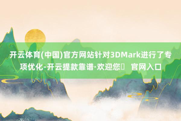 开云体育(中国)官方网站针对3DMark进行了专项优化-开云提款靠谱·欢迎您✅ 官网入口