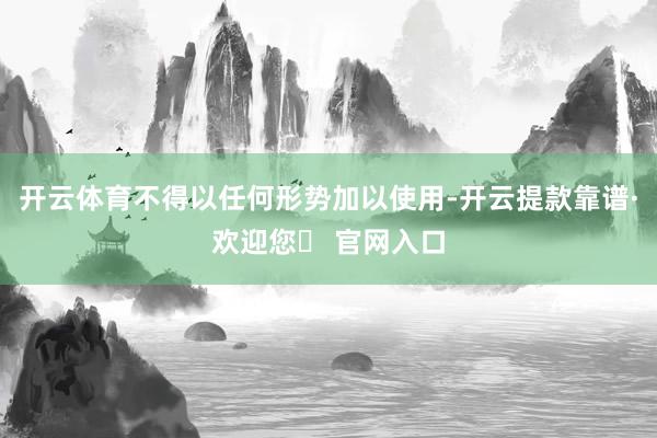 开云体育不得以任何形势加以使用-开云提款靠谱·欢迎您✅ 官网入口