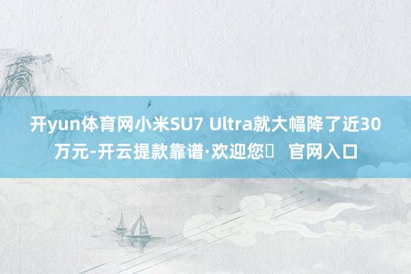 开yun体育网小米SU7 Ultra就大幅降了近30万元-开云提款靠谱·欢迎您✅ 官网入口