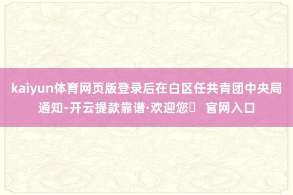 kaiyun体育网页版登录后在白区任共青团中央局通知-开云提款靠谱·欢迎您✅ 官网入口